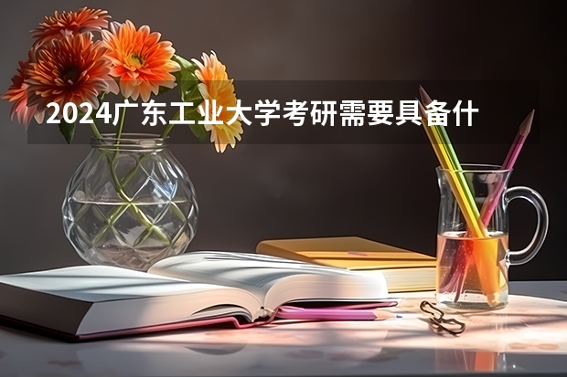 2024广东工业大学考研需要具备什么条件