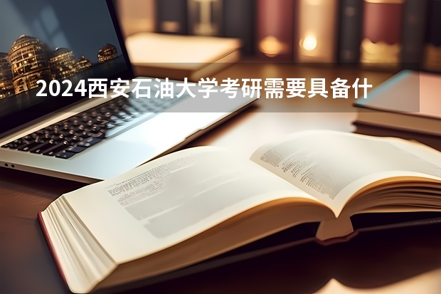 2024西安石油大学考研需要具备什么条件