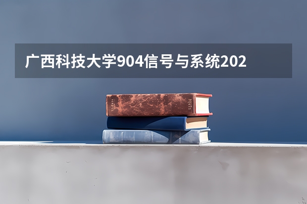 广西科技大学904信号与系统2023年考研复试科目考试大纲（广东技术师范大学F118教育研究方法2023年硕士研究生招生专业课考研复试大纲）