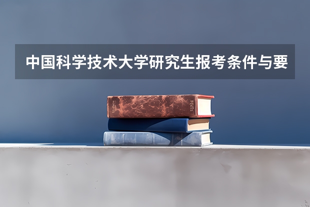 中国科学技术大学研究生报考条件与要求有哪些？