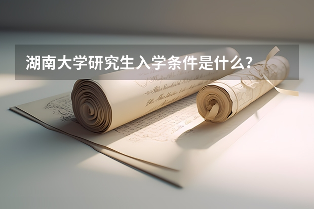 湖南大学研究生入学条件是什么？