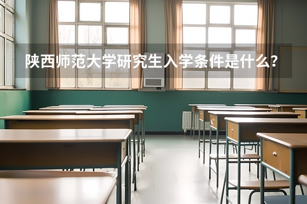 陕西师范大学研究生入学条件是什么？