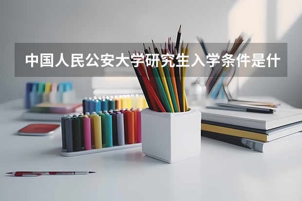 中国人民公安大学研究生入学条件是什么？
