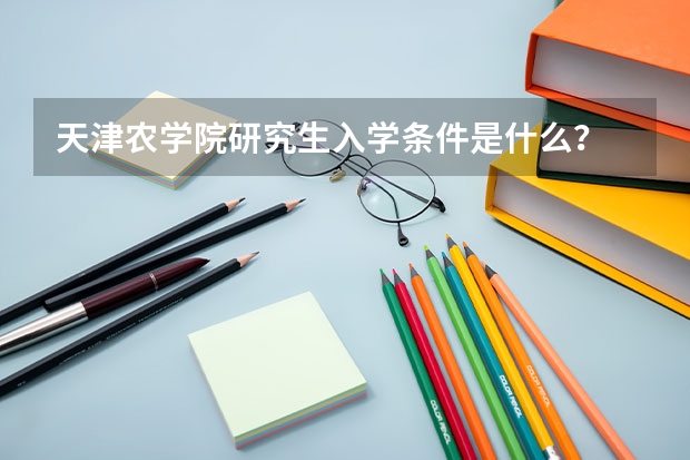 天津农学院研究生入学条件是什么？