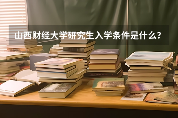 山西财经大学研究生入学条件是什么？