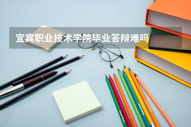 宜宾职业技术学院毕业答辩难吗