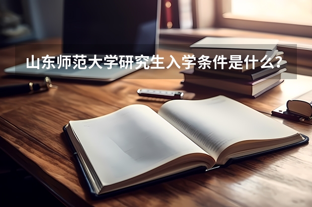 山东师范大学研究生入学条件是什么？