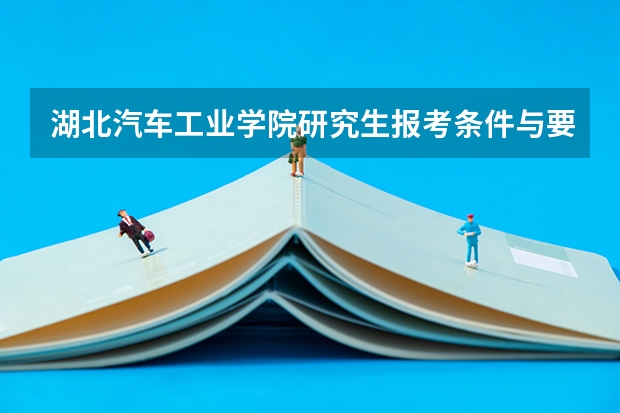湖北汽车工业学院研究生报考条件与要求有哪些？
