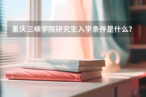 重庆三峡学院研究生入学条件是什么？
