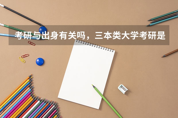 考研与出身有关吗，三本类大学考研是不是很难？