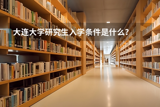 大连大学研究生入学条件是什么？