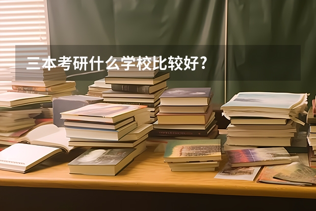 三本考研什么学校比较好?