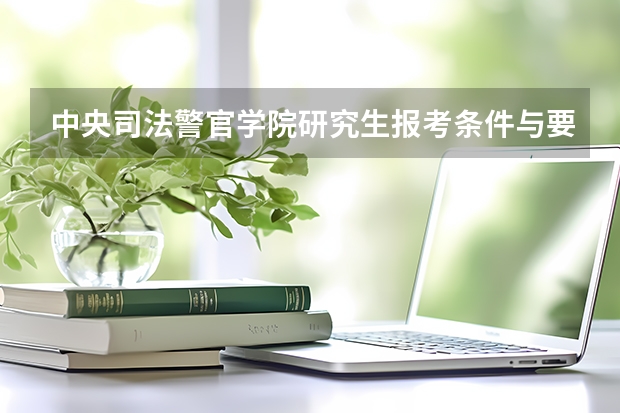 中央司法警官学院研究生报考条件与要求有哪些？