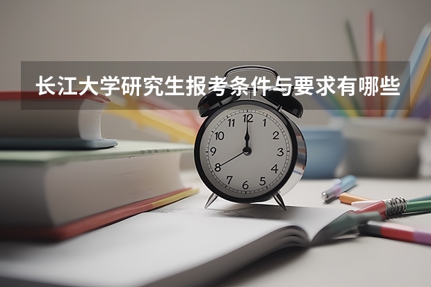 长江大学研究生报考条件与要求有哪些？