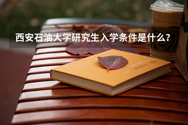 西安石油大学研究生入学条件是什么？
