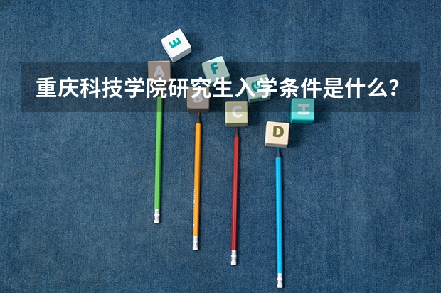 重庆科技学院研究生入学条件是什么？