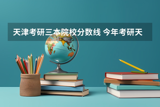 天津考研三本院校分数线 今年考研天津理工分数线