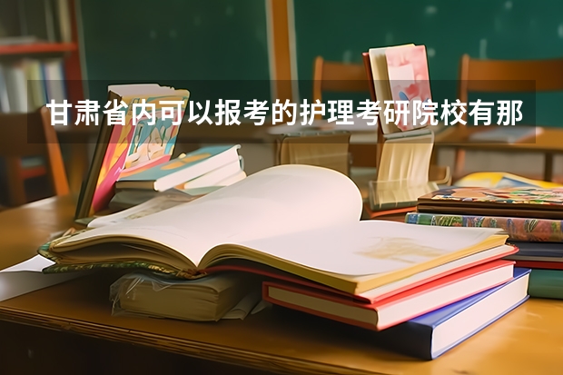 甘肃省内可以报考的护理考研院校有那几个大学呢？