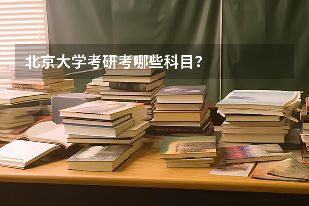 北京大学考研考哪些科目？