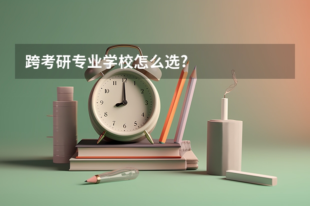 跨考研专业学校怎么选?