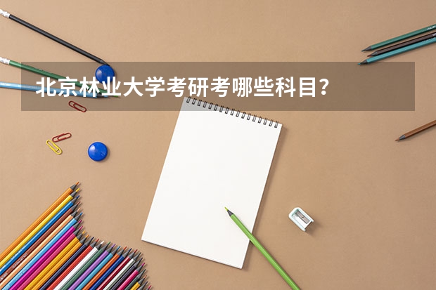 北京林业大学考研考哪些科目？