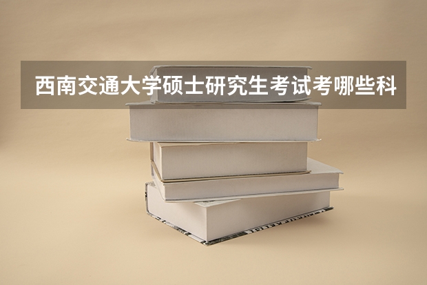 西南交通大学硕士研究生考试考哪些科目？