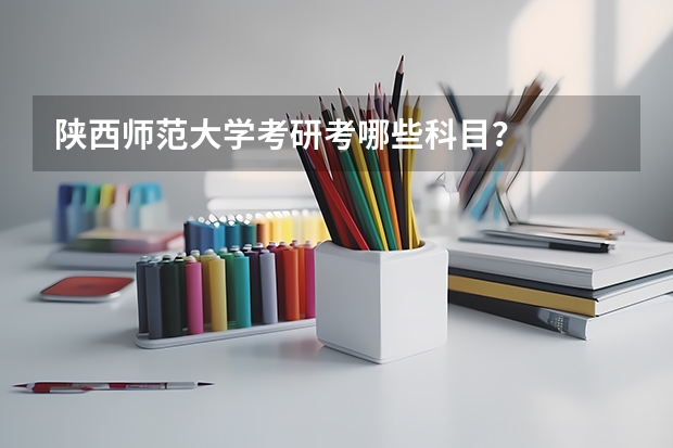 陕西师范大学考研考哪些科目？