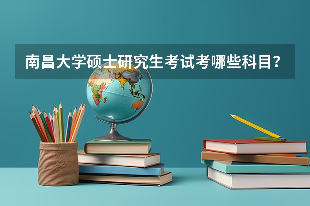 南昌大学硕士研究生考试考哪些科目？