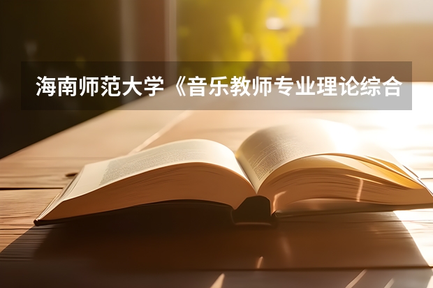海南师范大学《音乐教师专业理论综合（笔试）》考研复试大纲 考研复试是笔试还是面试