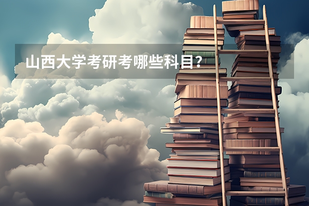 山西大学考研考哪些科目？