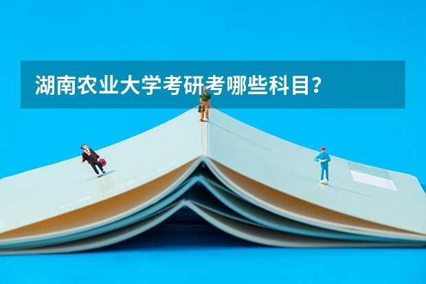 湖南农业大学考研考哪些科目？