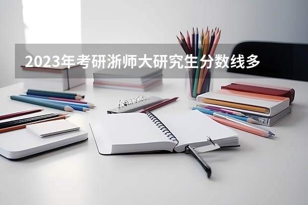 2023年考研浙师大研究生分数线多少？