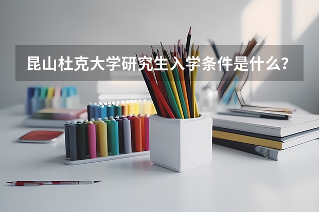 昆山杜克大学研究生入学条件是什么？