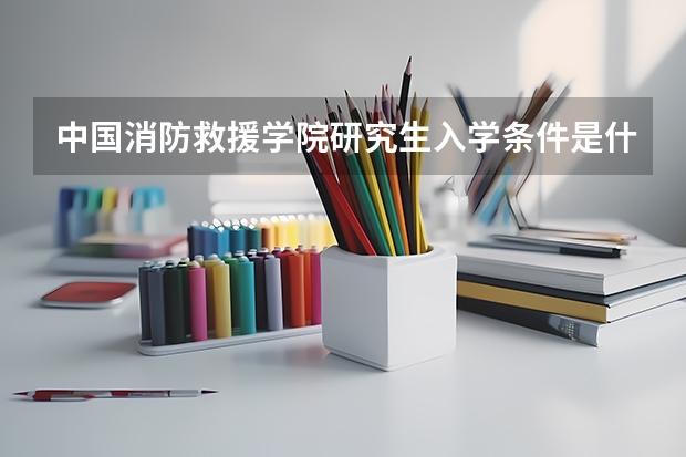 中国消防救援学院研究生入学条件是什么？