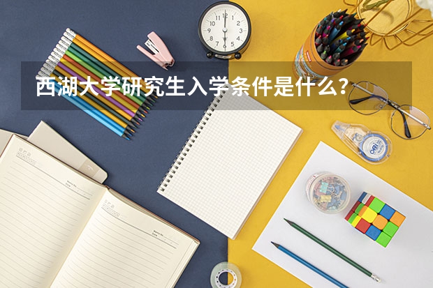 西湖大学研究生入学条件是什么？