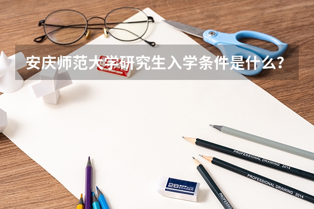 安庆师范大学研究生入学条件是什么？
