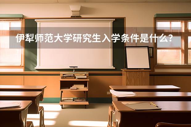 伊犁师范大学研究生入学条件是什么？