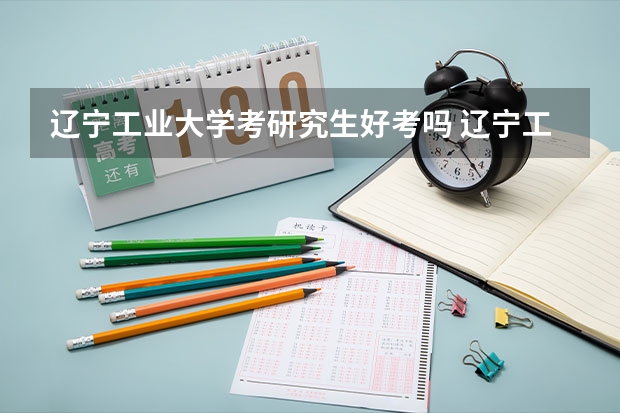 辽宁工业大学考研究生好考吗 辽宁工业大学报考条件