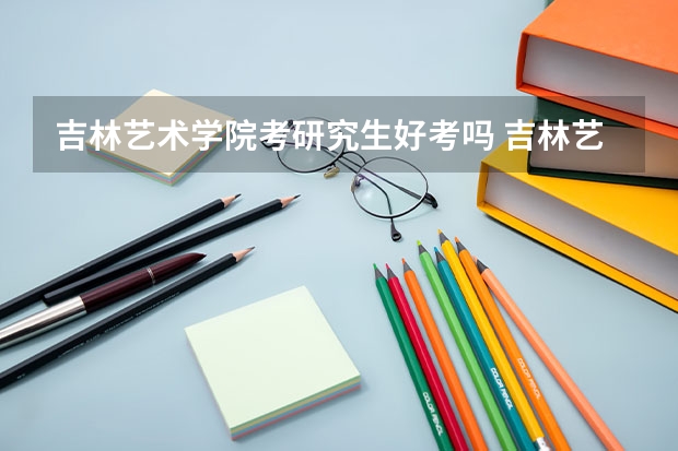 吉林艺术学院考研究生好考吗 吉林艺术学院报考条件