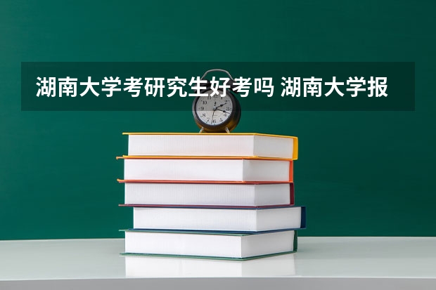 湖南大学考研究生好考吗 湖南大学报考条件