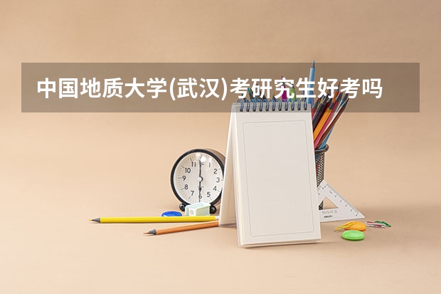 中国地质大学(武汉)考研究生好考吗 中国地质大学(武汉)报考条件