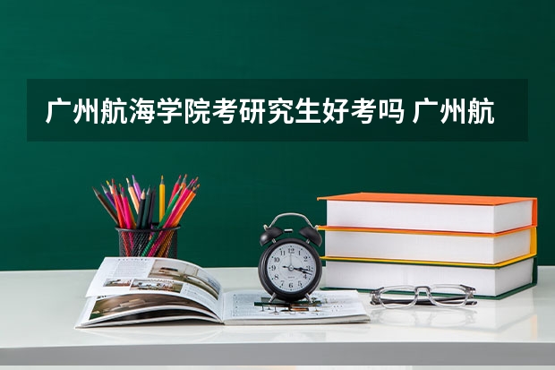 广州航海学院考研究生好考吗 广州航海学院报考条件