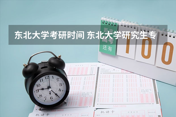 东北大学考研时间 东北大学研究生专业怎么样？