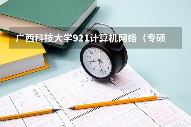 广西科技大学921计算机网络（专硕）2023年考研复试科目考试大纲 广东技术师范大学F119信息技术教学应用2023年硕士研究生招生专业课考研复试大纲