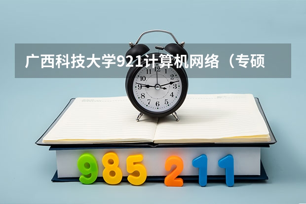 广西科技大学921计算机网络（专硕）2023年考研复试科目考试大纲 广西科技大学919计算机网络（学硕）2023年考研复试科目考试大纲