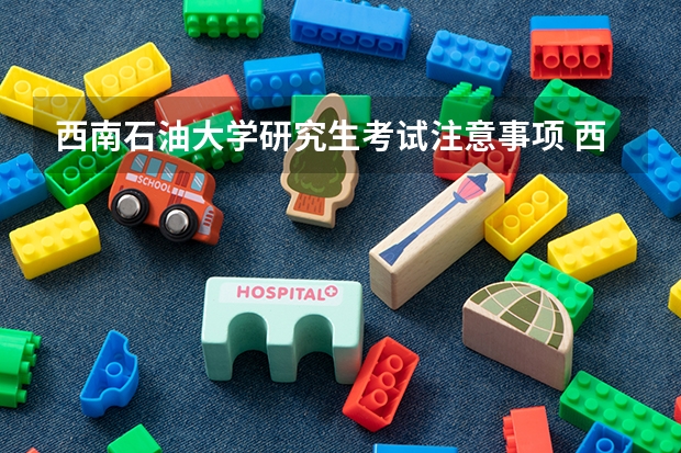 西南石油大学研究生考试注意事项 西南石油大学考研时间