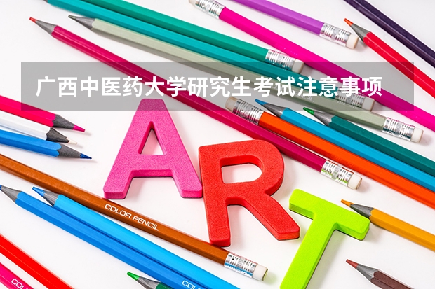 广西中医药大学研究生考试注意事项 广西中医药大学考研时间