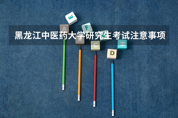 黑龙江中医药大学研究生考试注意事项 黑龙江中医药大学考研时间