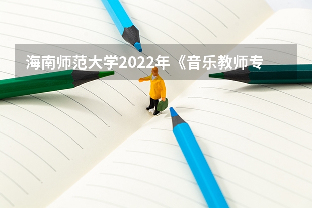 海南师范大学2022年《音乐教师专业理论综合（笔试）》考研复试大纲 西美考研直通美术考研复试与调剂流程大揭秘