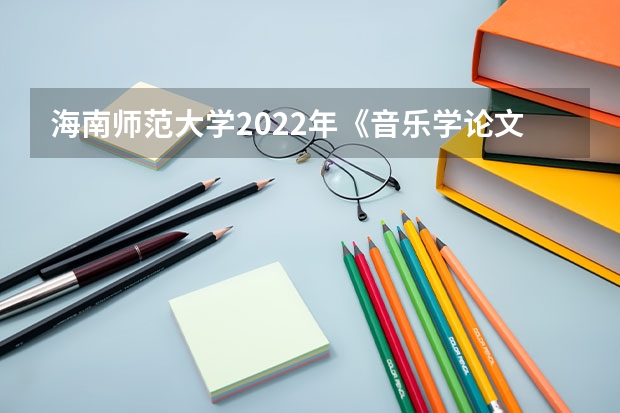 海南师范大学2022年《音乐学论文写作》考研复试大纲 考研复试体检详细流程